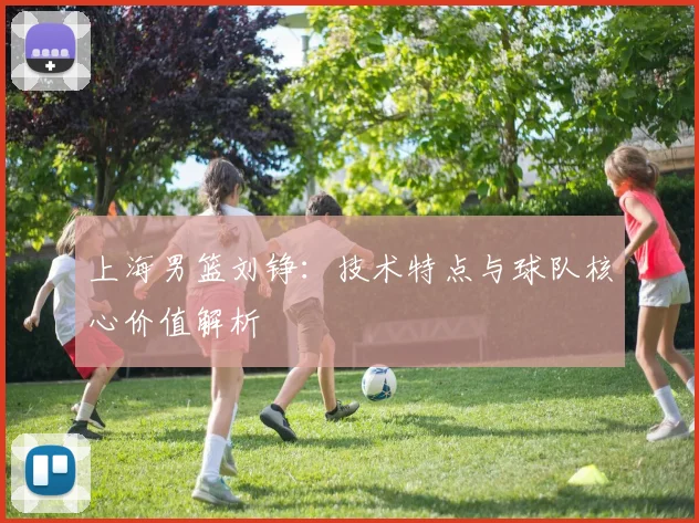 上海男篮刘铮：技术特点与球队核心价值解析