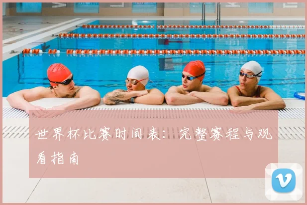 世界杯比赛时间表：完整赛程与观看指南