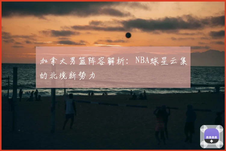 加拿大男篮阵容解析：NBA球星云集的北境新势力