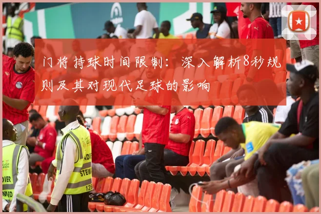 门将持球时间限制:深入解析8秒规则及其对现代足球的影响
