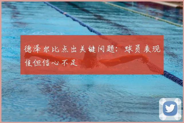 德泽尔比点出关键问题：球员表现佳但信心不足