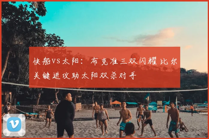 快船vs太阳：布克准三双闪耀 比尔关键进攻助太阳双杀对手