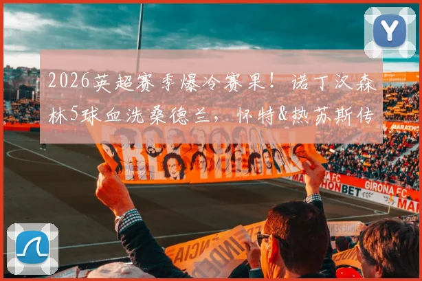 2026英超赛季爆冷赛果！诺丁汉森林5球血洗桑德兰，怀特&热苏斯传射建功引热议