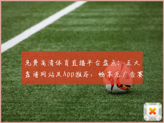 免费高清体育直播平台盘点:五大靠谱网站及App推荐,畅享无广告赛事直播