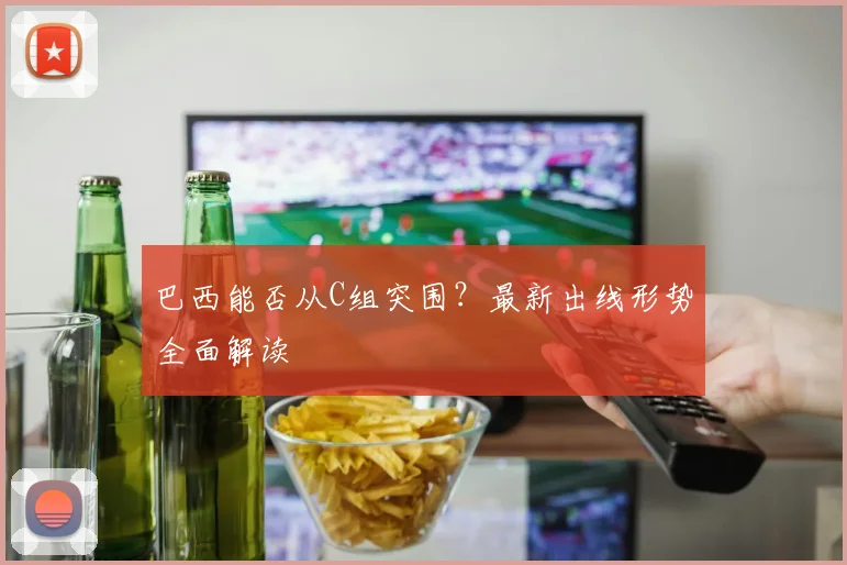 巴西能否从C组突围？最新出线形势全面解读