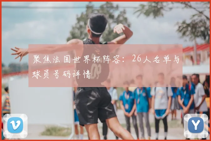 聚焦法国世界杯阵容:26人名单与球员号码详情