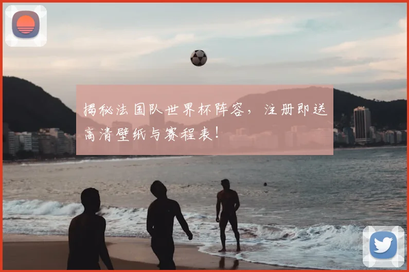 揭秘法国队世界杯阵容，注册即送高清壁纸与赛程表！