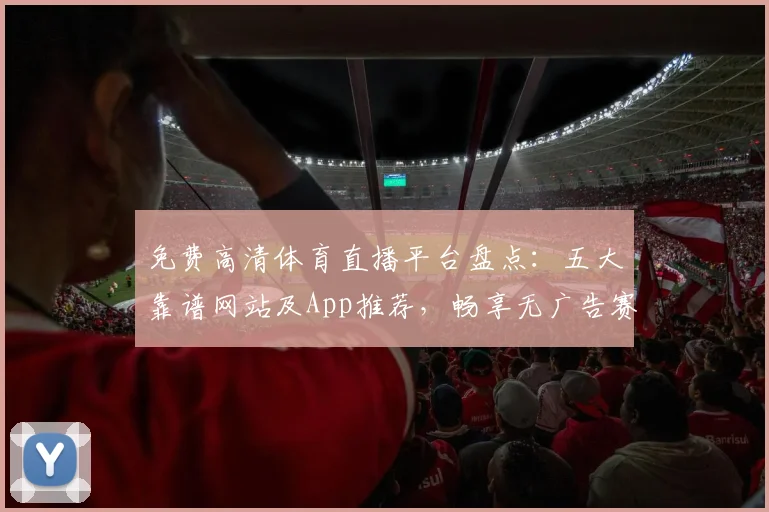 免费高清体育直播平台盘点:五大靠谱网站及App推荐,畅享无广告赛事直播