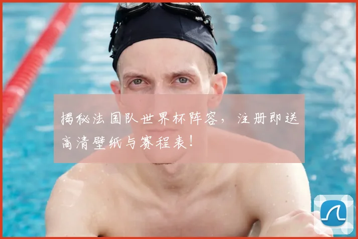 揭秘法国队世界杯阵容，注册即送高清壁纸与赛程表！