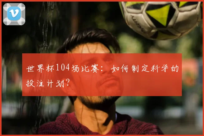 世界杯104场比赛：如何制定科学的投注计划？