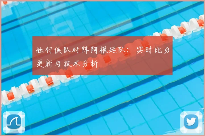 独行侠队对阵阿根廷队：实时比分更新与技术分析