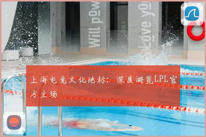 上海电竞文化地标：深度游览LPL官方主场