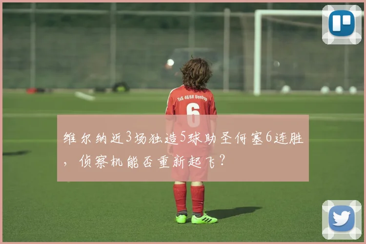 维尔纳近3场独造5球助圣何塞6连胜，侦察机能否重新起飞？