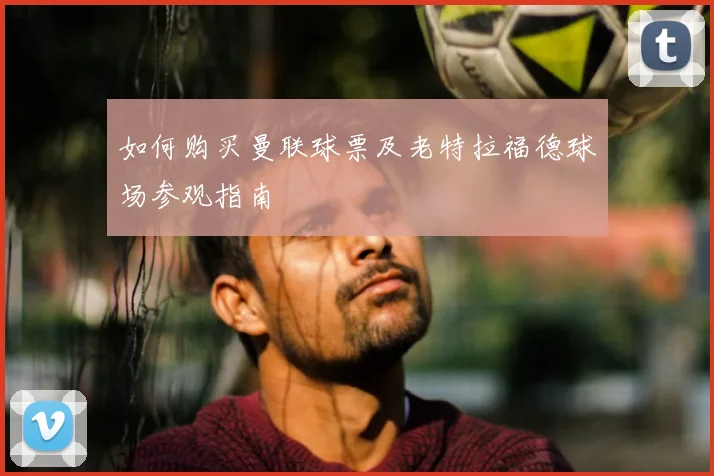 如何购买曼联球票及老特拉福德球场参观指南