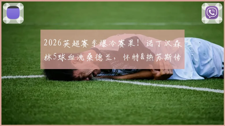 2026英超赛季爆冷赛果！诺丁汉森林5球血洗桑德兰，怀特&热苏斯传射建功引热议