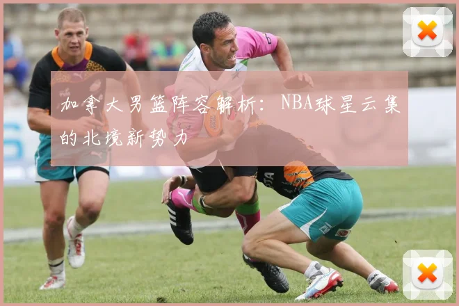 加拿大男篮阵容解析：NBA球星云集的北境新势力