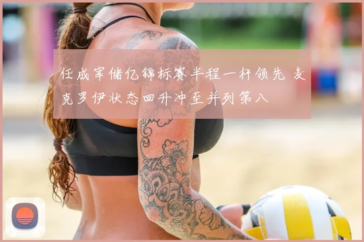 任成宰储亿锦标赛半程一杆领先 麦克罗伊状态回升冲至并列第八
