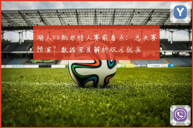 湖人vs凯尔特人赛前看点：总决赛预演？数据深度解析双方优劣