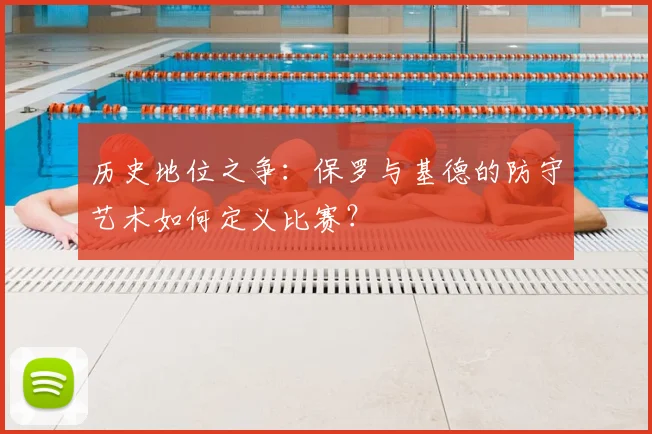 历史地位之争：保罗与基德的防守艺术如何定义比赛？