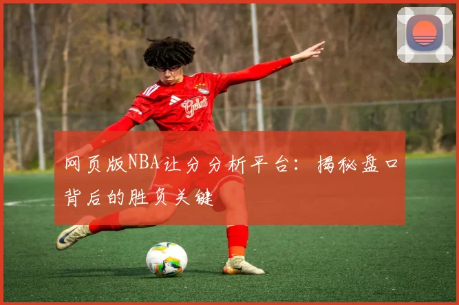 网页版NBA让分分析平台：揭秘盘口背后的胜负关键
