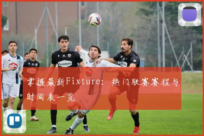 掌握最新Fixture：热门联赛赛程与时间表一览