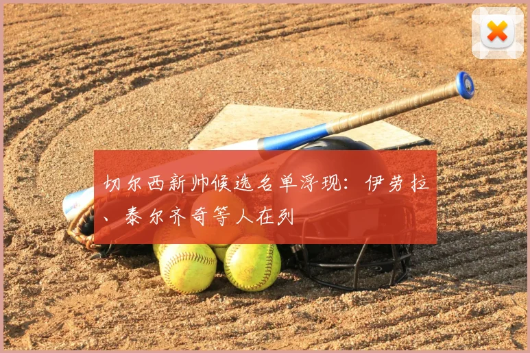 切尔西新帅候选名单浮现：伊劳拉、泰尔齐奇等人在列